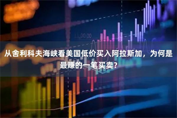 从舍利科夫海峡看美国低价买入阿拉斯加，为何是最赚的一笔买卖？