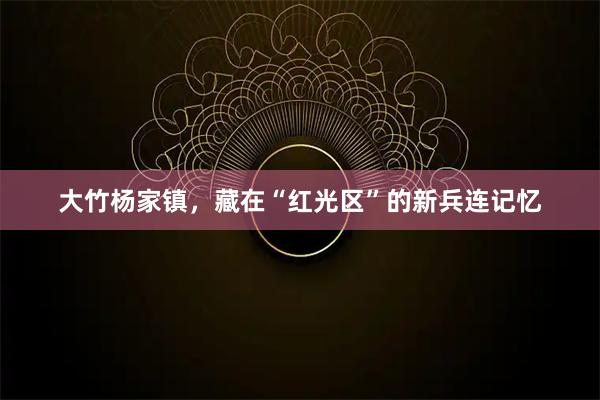 大竹杨家镇，藏在“红光区”的新兵连记忆
