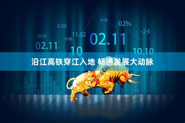 沿江高铁穿江入地 畅通发展大动脉