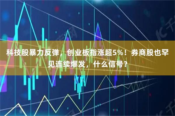 科技股暴力反弹，创业板指涨超5%！券商股也罕见连续爆发，什么信号？