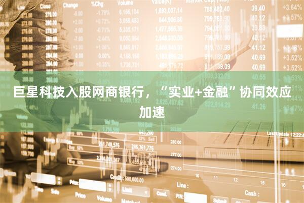巨星科技入股网商银行，“实业+金融”协同效应加速