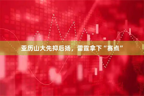 亚历山大先抑后扬，雷霆拿下“赛点”