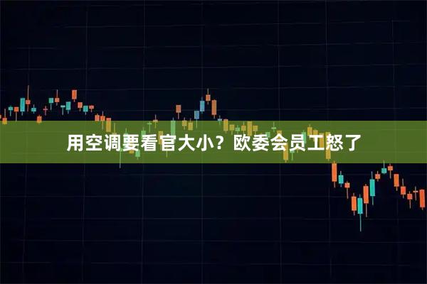 用空调要看官大小？欧委会员工怒了