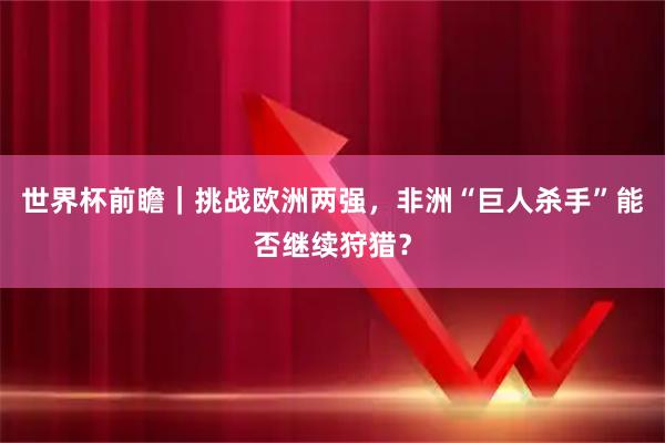 世界杯前瞻｜挑战欧洲两强，非洲“巨人杀手”能否继续狩猎？