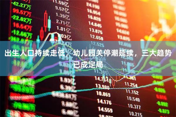 出生人口持续走低，幼儿园关停潮延续，三大趋势已成定局