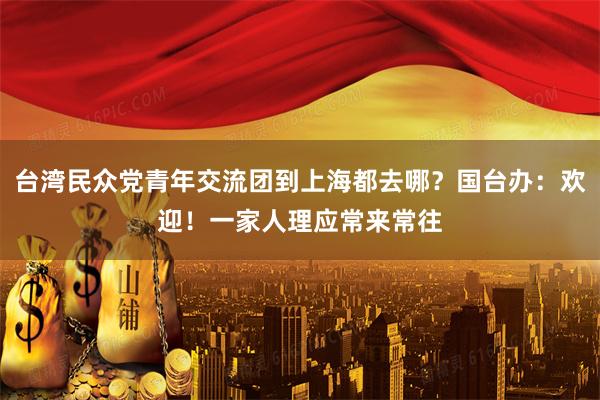 台湾民众党青年交流团到上海都去哪？国台办：欢迎！一家人理应常来常往