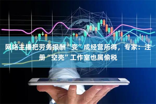 网络主播把劳务报酬“变”成经营所得，专家：注册“空壳”工作室也属偷税