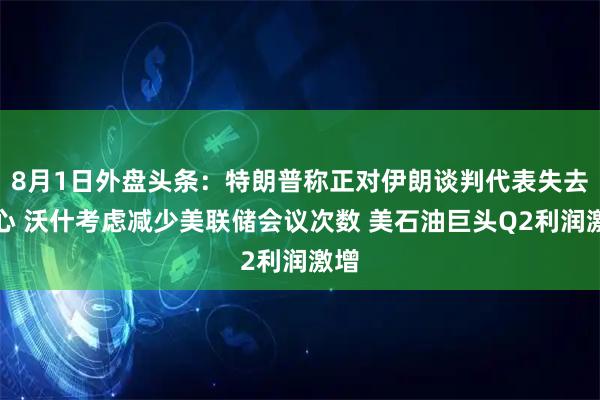 8月1日外盘头条：特朗普称正对伊朗谈判代表失去信心 沃什考虑减少美联储会议次数 美石油巨头Q2利润激增