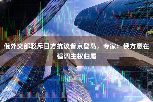 俄外交部驳斥日方抗议普京登岛，专家：俄方意在强调主权归属