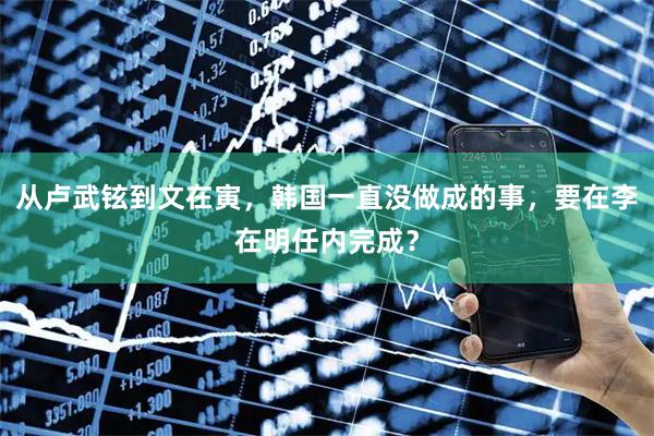 从卢武铉到文在寅，韩国一直没做成的事，要在李在明任内完成？