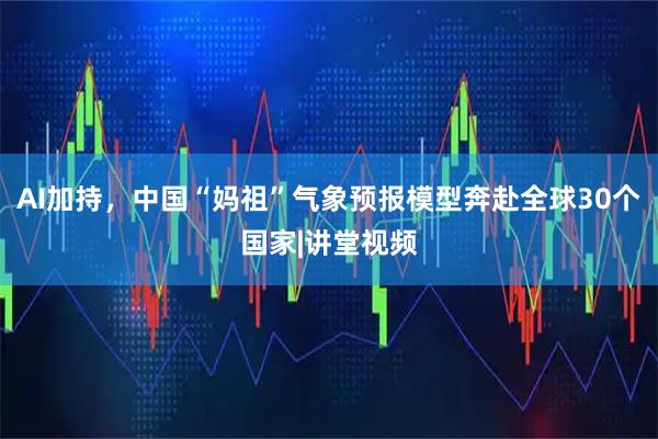 AI加持，中国“妈祖”气象预报模型奔赴全球30个国家|讲堂视频