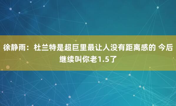 徐静雨：杜兰特是超巨里最让人没有距离感的 今后继续叫你老1.5了