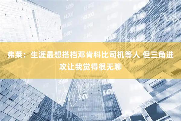 弗莱：生涯最想搭档邓肯科比司机等人 但三角进攻让我觉得很无聊