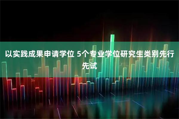 以实践成果申请学位 5个专业学位研究生类别先行先试